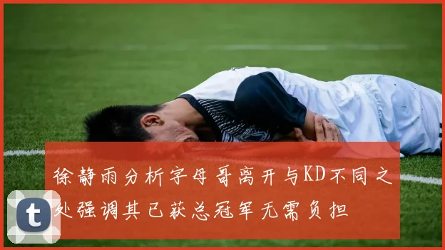 徐静雨分析字母哥离开与KD不同之处强调其已获总冠军无需负担