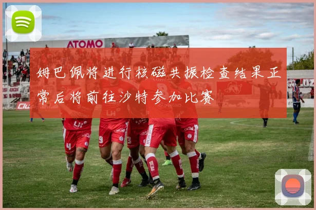 姆巴佩将进行核磁共振检查结果正常后将前往沙特参加比赛