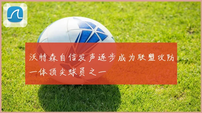 沃特森自信发声逐步成为联盟攻防一体顶尖球员之一