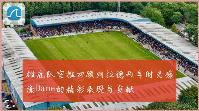 雄鹿队官推回顾利拉德两年时光感谢Dame的精彩表现与贡献