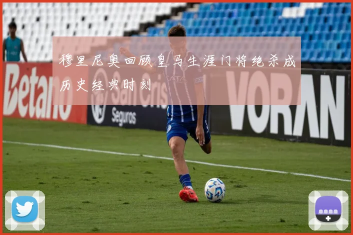 穆里尼奥回顾皇马生涯门将绝杀成历史经典时刻