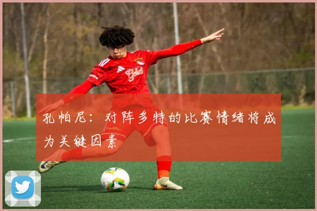 孔帕尼：对阵多特的比赛情绪将成为关键因素