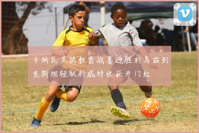 卡纳瓦罗执教首战喜迎胜利乌兹别克斯坦轻取科威特收获开门红