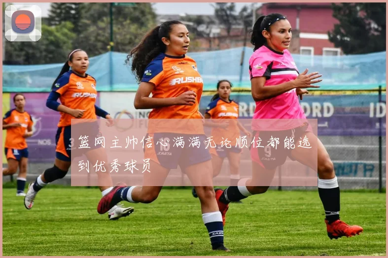 篮网主帅信心满满无论顺位都能选到优秀球员