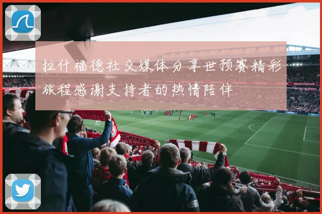 拉什福德社交媒体分享世预赛精彩旅程感谢支持者的热情陪伴